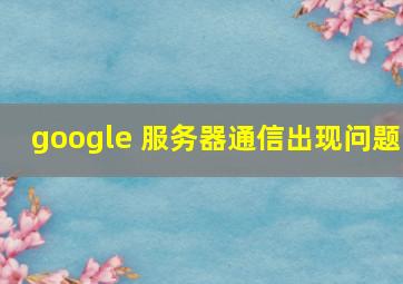 google 服务器通信出现问题